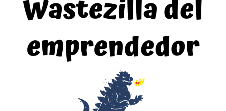 Wastezilla, los 7 desperdicios de un emprendedor